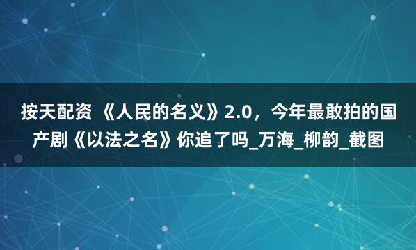 按天配资 《人民的名义》2.0，今年最敢拍的国产剧《以法之名》你追了吗_万海_柳韵_截图
