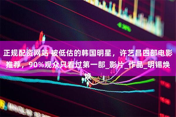 正规配资网站 被低估的韩国明星，许艺昌四部电影推荐，90%观众只看过第一部_影片_作品_明锡焕