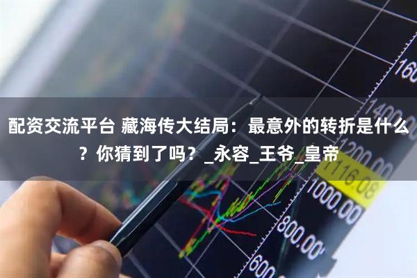 配资交流平台 藏海传大结局：最意外的转折是什么？你猜到了吗？_永容_王爷_皇帝