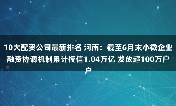 10大配资公司最新排名 河南：截至6月末小微企业融资协调机制累计授信1.04万亿 发放超100万户