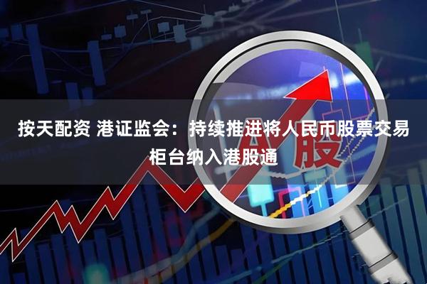 按天配资 港证监会：持续推进将人民币股票交易柜台纳入港股通