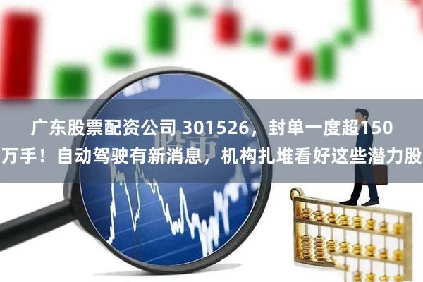 广东股票配资公司 301526，封单一度超150万手！自动驾驶有新消息，机构扎堆看好这些潜力股