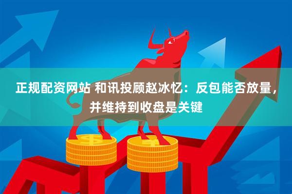 正规配资网站 和讯投顾赵冰忆：反包能否放量，并维持到收盘是关键