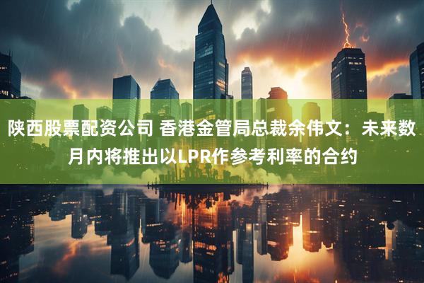 陕西股票配资公司 香港金管局总裁余伟文：未来数月内将推出以LPR作参考利率的合约