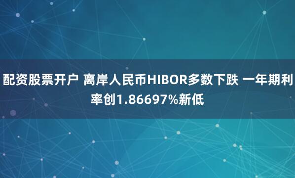 配资股票开户 离岸人民币HIBOR多数下跌 一年期利率创1.86697%新低