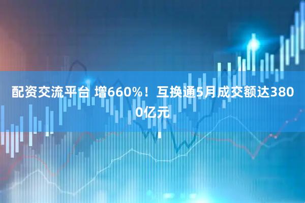 配资交流平台 增660%！互换通5月成交额达3800亿元
