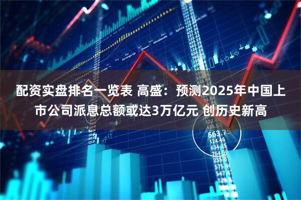 配资实盘排名一览表 高盛：预测2025年中国上市公司派息总额或达3万亿元 创历史新高