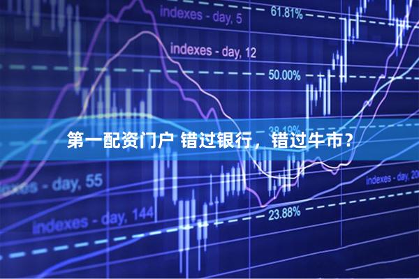 第一配资门户 错过银行，错过牛市？