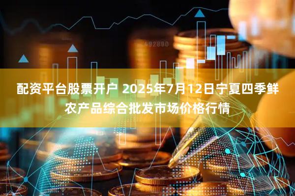 配资平台股票开户 2025年7月12日宁夏四季鲜农产品综合批发市场价格行情
