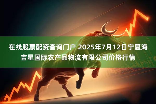 在线股票配资查询门户 2025年7月12日宁夏海吉星国际农产品物流有限公司价格行情