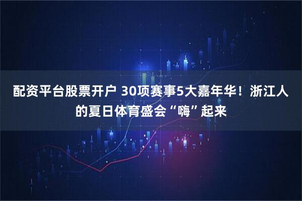 配资平台股票开户 30项赛事5大嘉年华！浙江人的夏日体育盛会“嗨”起来