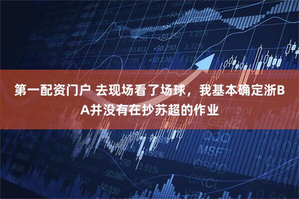 第一配资门户 去现场看了场球，我基本确定浙BA并没有在抄苏超的作业