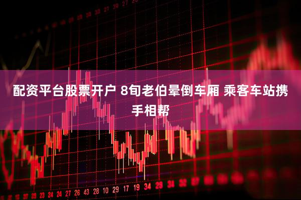 配资平台股票开户 8旬老伯晕倒车厢 乘客车站携手相帮
