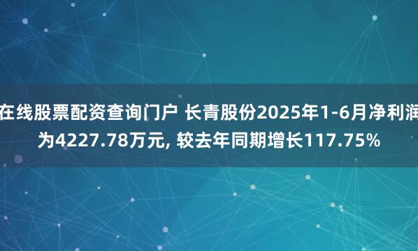 在线股票配资查询门户 长青股份2025年1-6月净利润为4227.78万元, 较去年同期增长117.75%