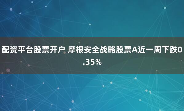 配资平台股票开户 摩根安全战略股票A近一周下跌0.35%