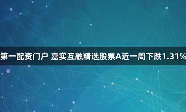 第一配资门户 嘉实互融精选股票A近一周下跌1.31%
