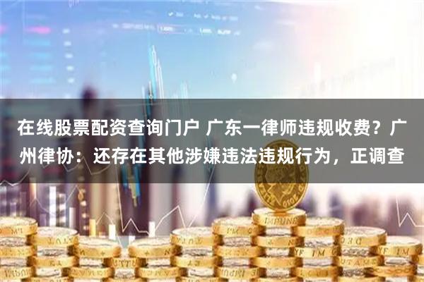 在线股票配资查询门户 广东一律师违规收费？广州律协：还存在其他涉嫌违法违规行为，正调查