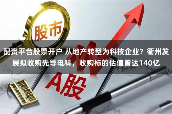 配资平台股票开户 从地产转型为科技企业？衢州发展拟收购先导电科，收购标的估值曾达140亿