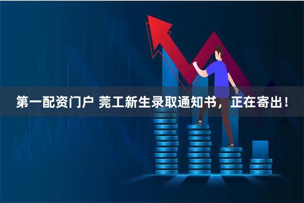 第一配资门户 莞工新生录取通知书，正在寄出！