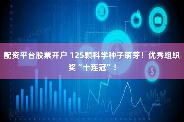 配资平台股票开户 125颗科学种子萌芽！优秀组织奖“十连冠”！