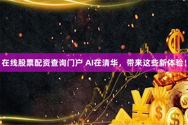 在线股票配资查询门户 AI在清华，带来这些新体验！