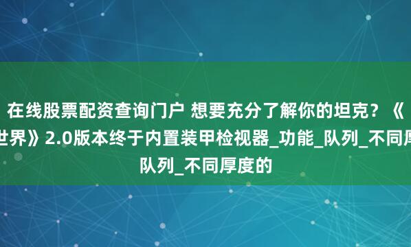 在线股票配资查询门户 想要充分了解你的坦克？《坦克世界》2.0版本终于内置装甲检视器_功能_队列_不同厚度的
