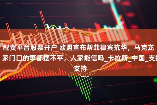 配资平台股票开户 欧盟宣布帮菲律宾抗华，马克龙：家门口的事都摆不平，人家能信吗_卡拉斯_中国_支持