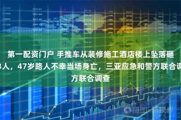 第一配资门户 手推车从装修施工酒店楼上坠落砸中3人，47岁路人不幸当场身亡，三亚应急和警方联合调查