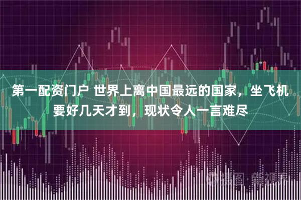 第一配资门户 世界上离中国最远的国家，坐飞机要好几天才到，现状令人一言难尽