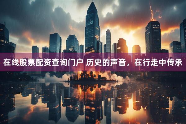 在线股票配资查询门户 历史的声音，在行走中传承