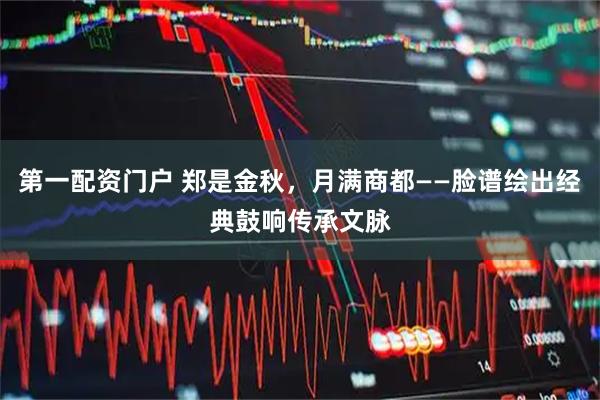 第一配资门户 郑是金秋，月满商都——脸谱绘出经典鼓响传承文脉