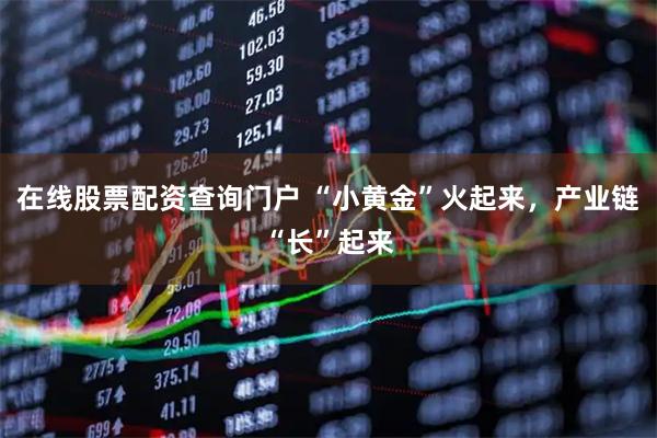 在线股票配资查询门户 “小黄金”火起来，产业链“长”起来