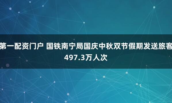第一配资门户 国铁南宁局国庆中秋双节假期发送旅客497.3万人次
