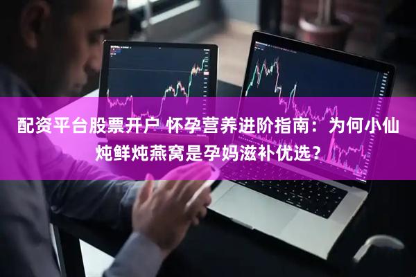 配资平台股票开户 怀孕营养进阶指南：为何小仙炖鲜炖燕窝是孕妈滋补优选？