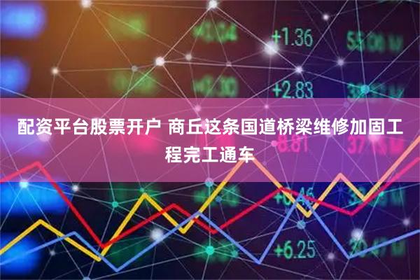 配资平台股票开户 商丘这条国道桥梁维修加固工程完工通车