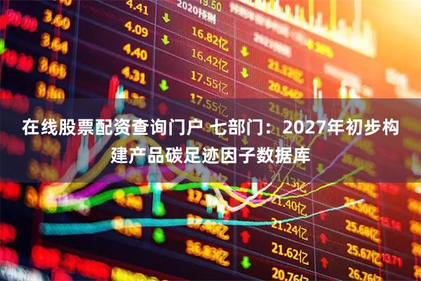 在线股票配资查询门户 七部门：2027年初步构建产品碳足迹因子数据库