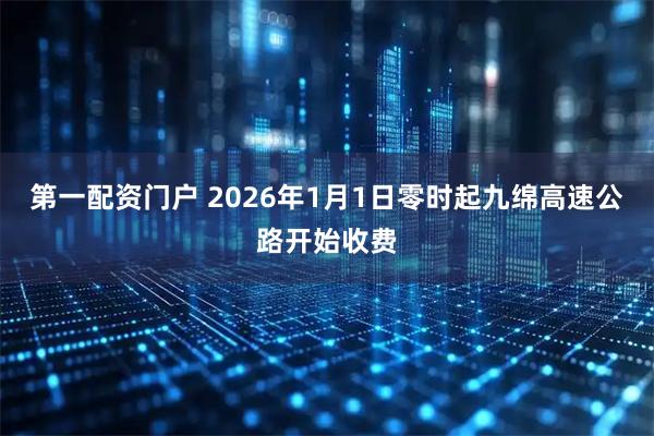 第一配资门户 2026年1月1日零时起九绵高速公路开始收费