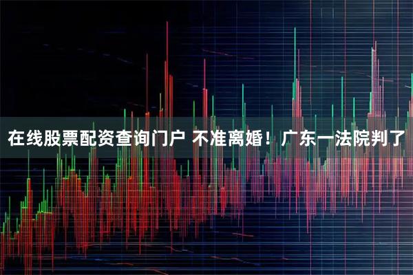 在线股票配资查询门户 不准离婚！广东一法院判了